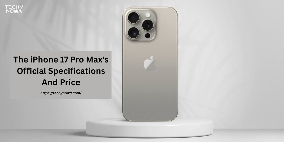 The iPhone 17 Pro Max's Official Specifications And Price